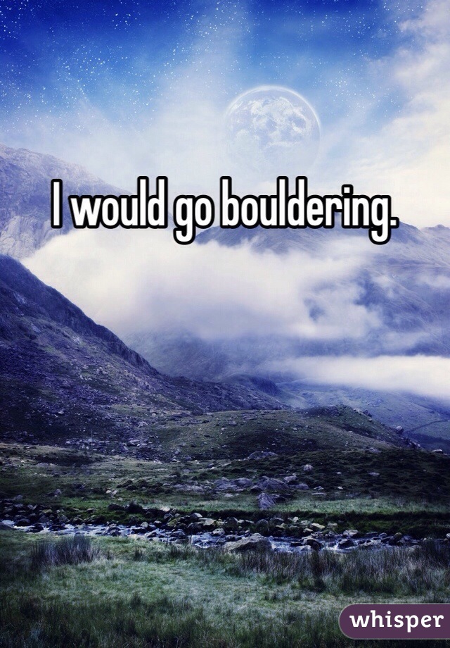 I would go bouldering. 