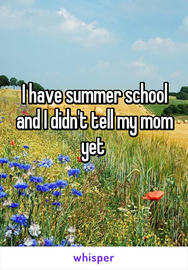 I have summer school and I didn't tell my mom yet 
