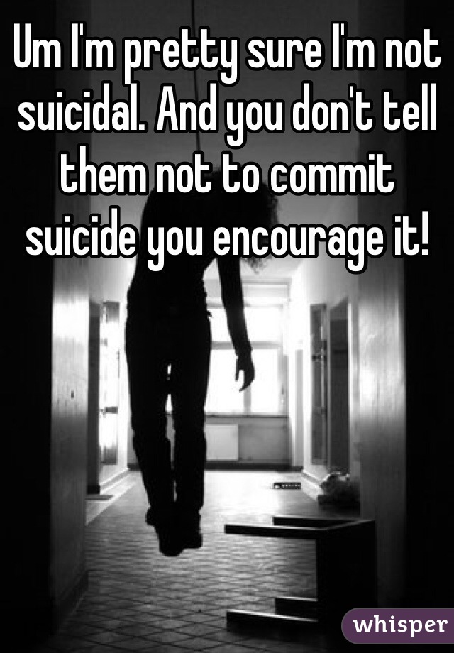 Um I'm pretty sure I'm not suicidal. And you don't tell them not to commit suicide you encourage it!