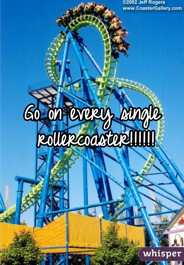 Go on every single rollercoaster!!!!!!