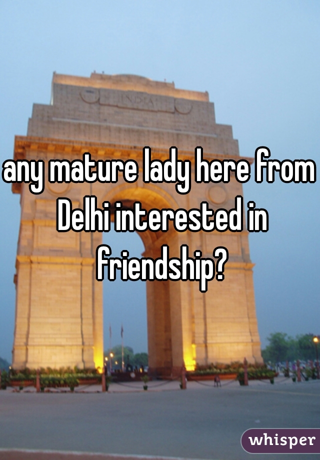 any mature lady here from Delhi interested in friendship?