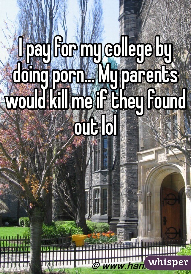 I pay for my college by doing porn... My parents would kill me if they found out lol