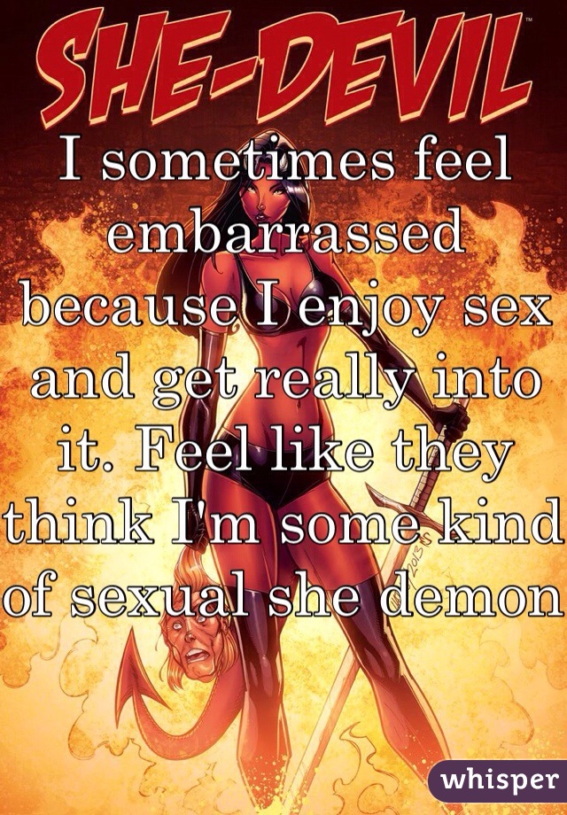 I sometimes feel embarrassed because I enjoy sex and get really into it. Feel like they think I'm some kind of sexual she demon 