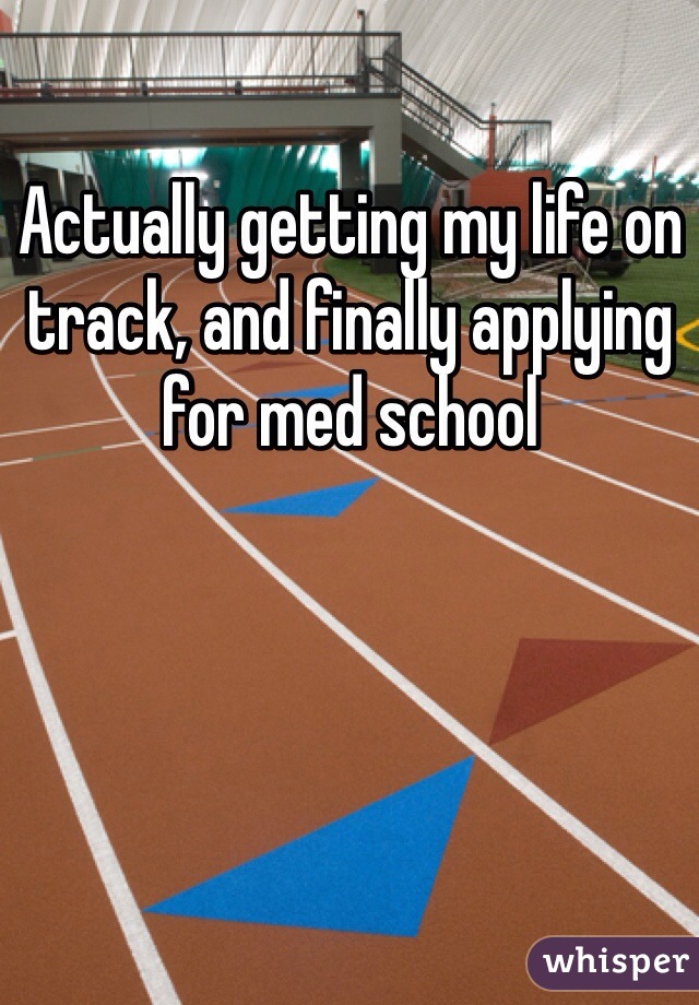 Actually getting my life on track, and finally applying for med school