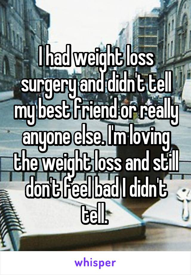 I had weight loss surgery and didn't tell my best friend or really anyone else. I'm loving the weight loss and still don't feel bad I didn't tell. 
