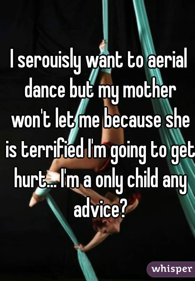I serouisly want to aerial dance but my mother won't let me because she is terrified I'm going to get hurt... I'm a only child any advice?