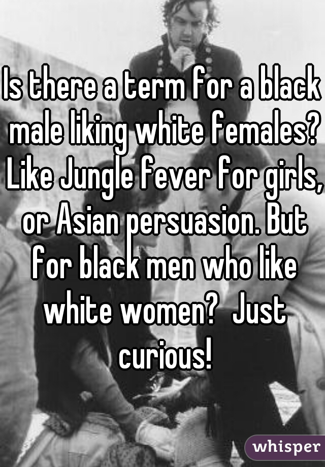 Is there a term for a black male liking white females? Like Jungle fever for girls, or Asian persuasion. But for black men who like white women?  Just curious!