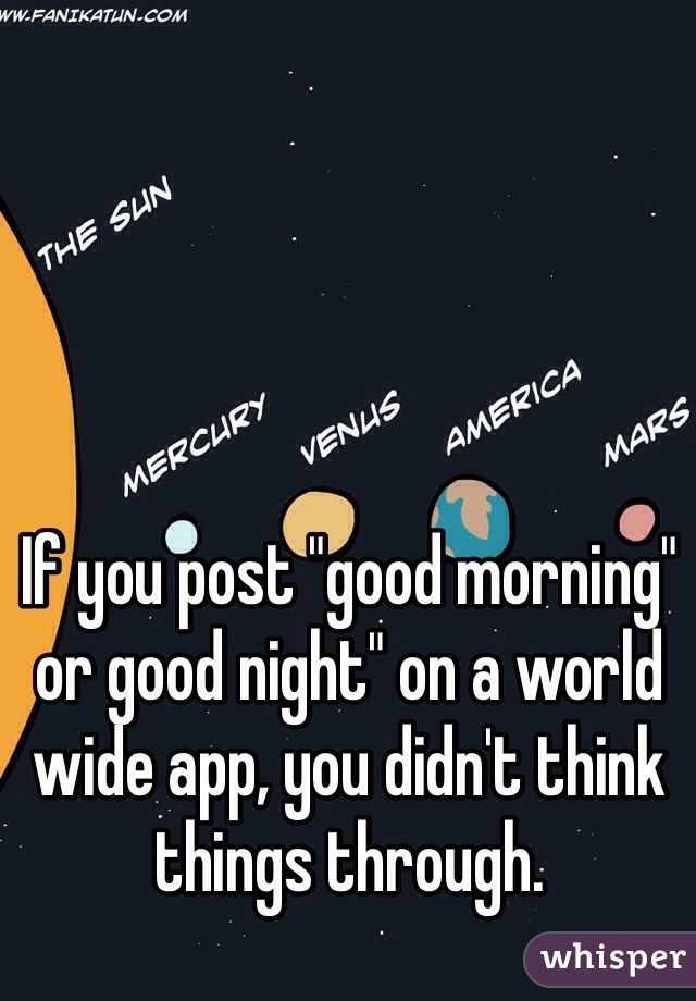 If you post "good morning" or good night" on a world wide app, you didn't think things through.