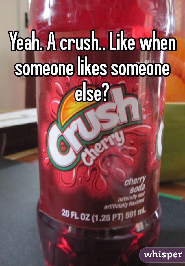 Yeah. A crush.. Like when someone likes someone else? 