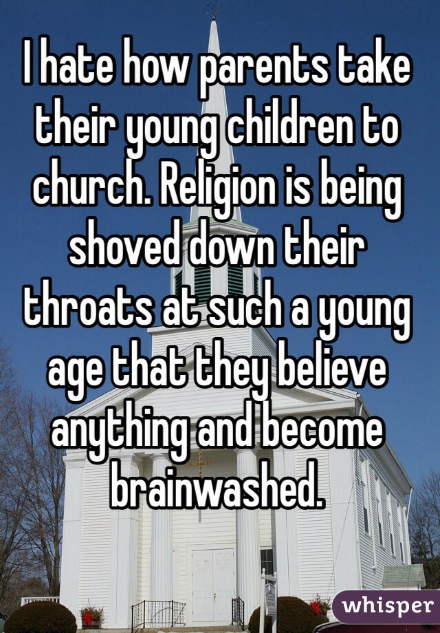 I hate how parents take their young children to church. Religion is being shoved down their throats at such a young age that they believe anything and become brainwashed.
