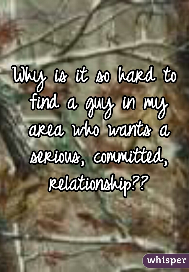 Why is it so hard to find a guy in my area who wants a serious, committed, relationship??