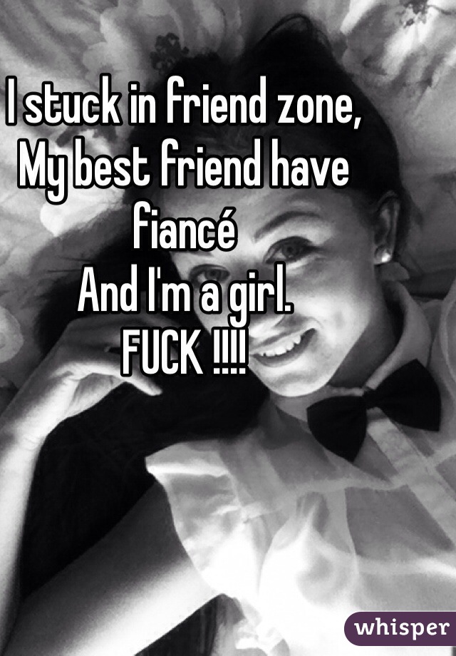 I stuck in friend zone,
My best friend have fiancé 
And I'm a girl.
FUCK !!!!