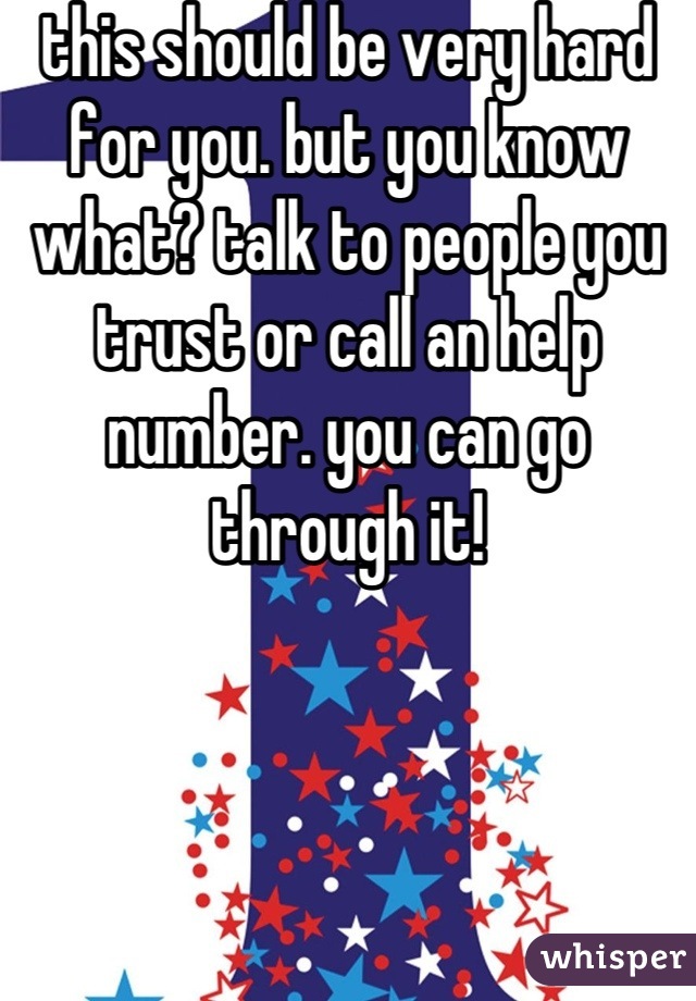 this should be very hard for you. but you know what? talk to people you trust or call an help number. you can go through it!
