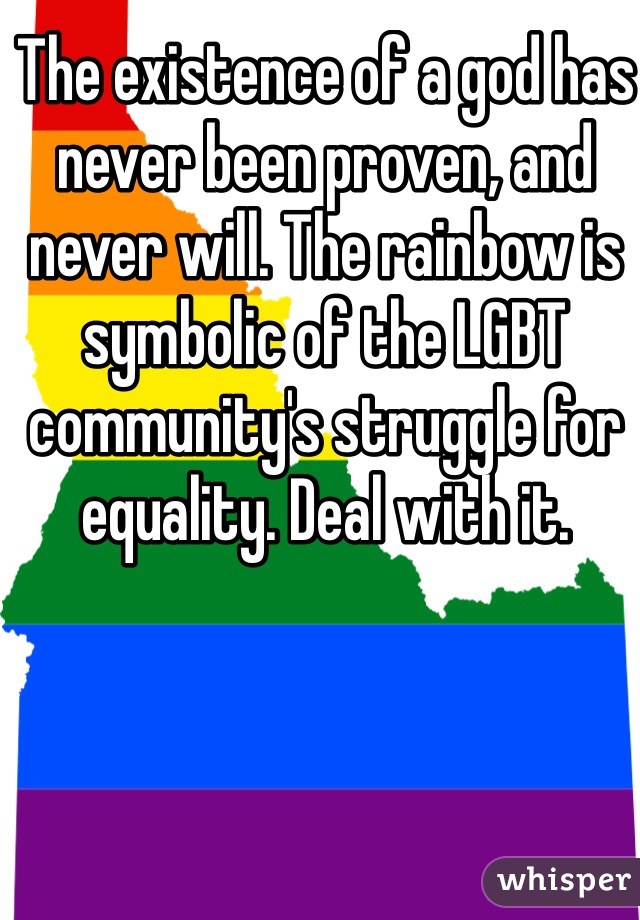The existence of a god has never been proven, and never will. The rainbow is symbolic of the LGBT community's struggle for equality. Deal with it.