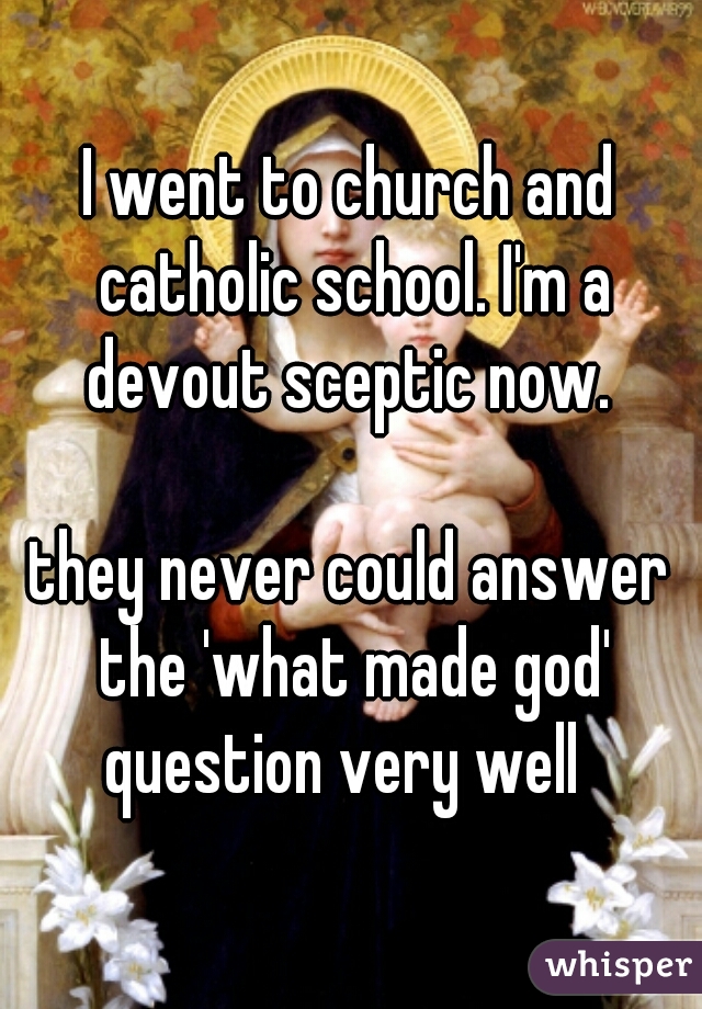 I went to church and catholic school. I'm a devout sceptic now. 
   
they never could answer the 'what made god' question very well  