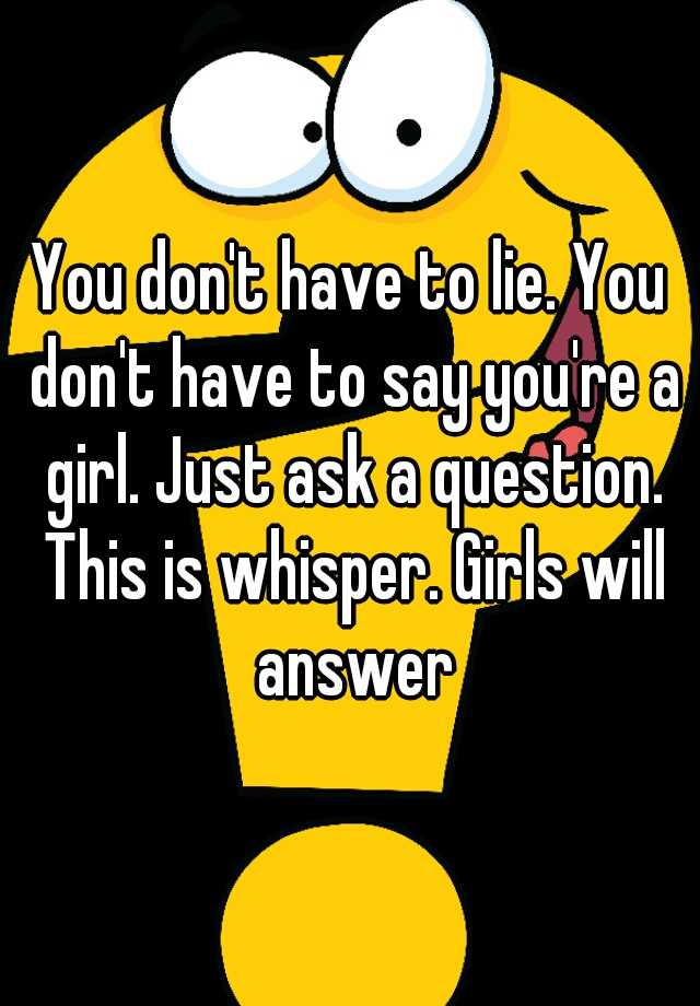 you-don-t-have-to-lie-you-don-t-have-to-say-you-re-a-girl-just-ask-a