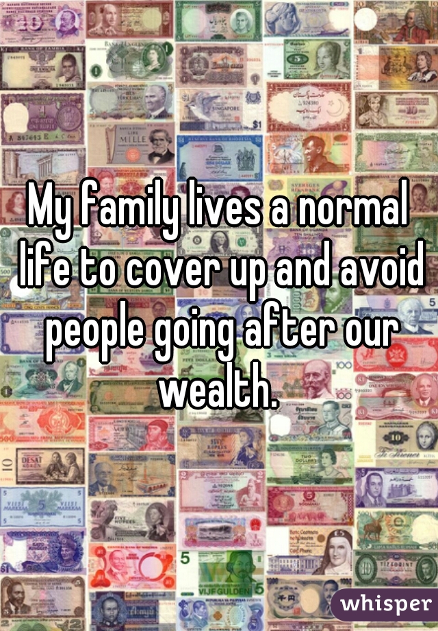 My family lives a normal life to cover up and avoid people going after our wealth. 