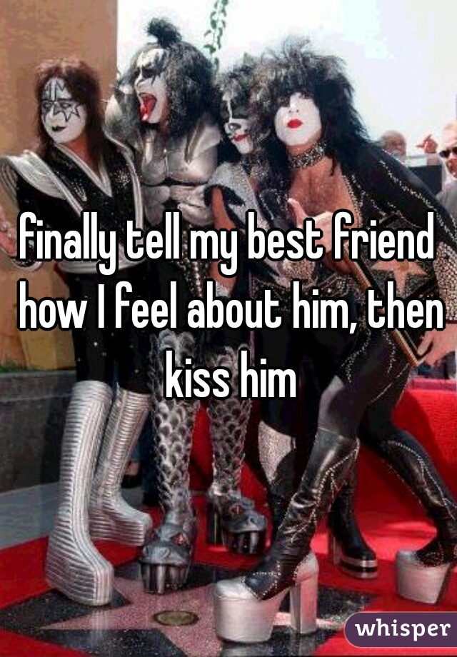 finally tell my best friend how I feel about him, then kiss him
