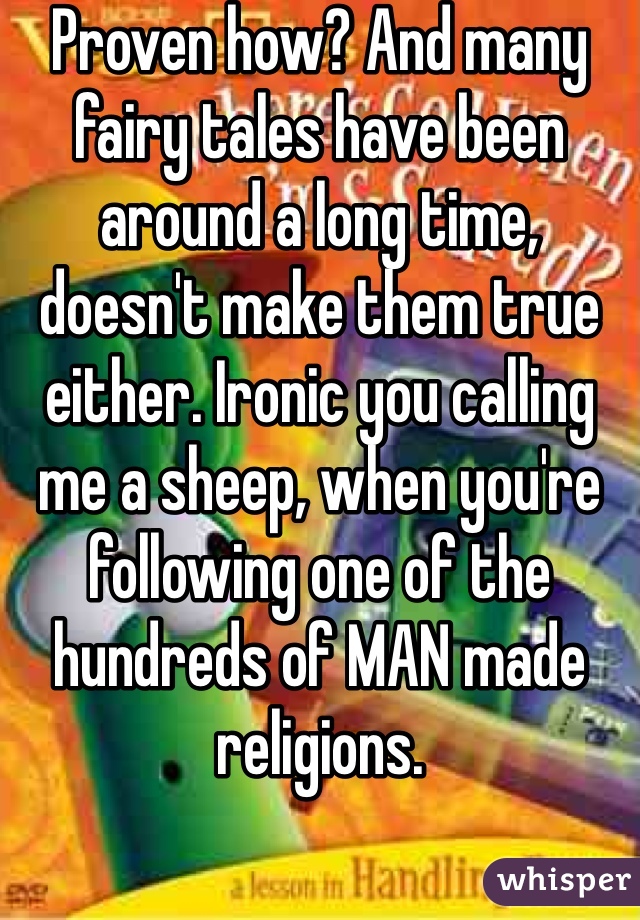 Proven how? And many fairy tales have been around a long time, doesn't make them true either. Ironic you calling me a sheep, when you're following one of the hundreds of MAN made religions.