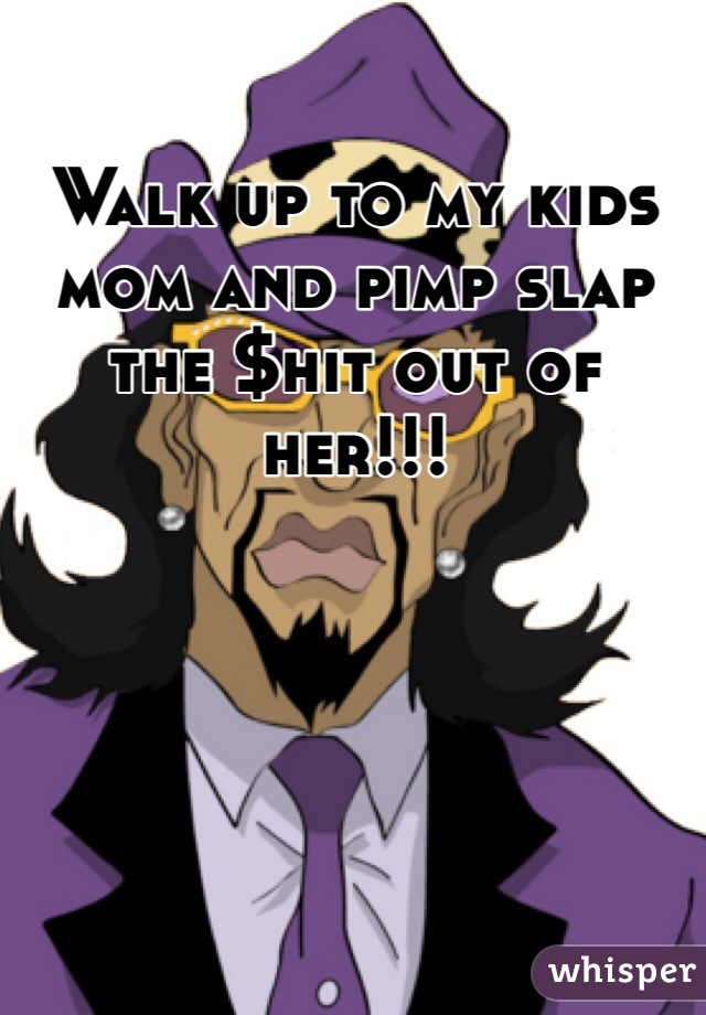 Walk up to my kids mom and pimp slap the $hit out of her!!!