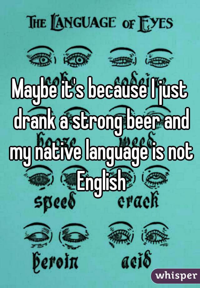Maybe it's because I just drank a strong beer and my native language is not English