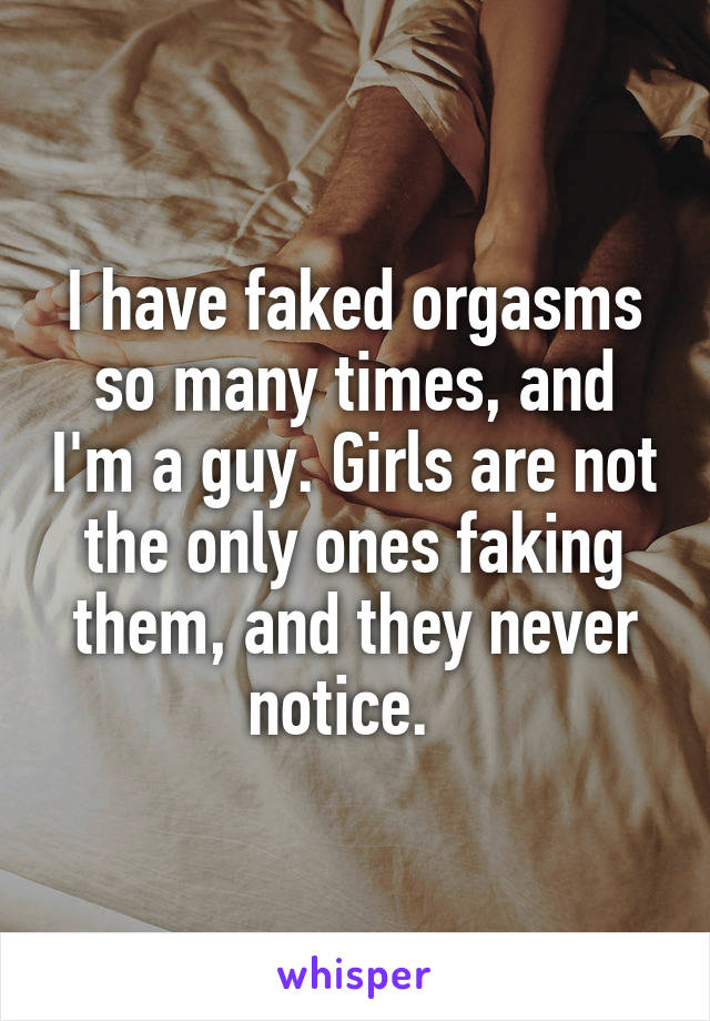 I have faked orgasms so many times, and I'm a guy. Girls are not the only ones faking them, and they never notice.  