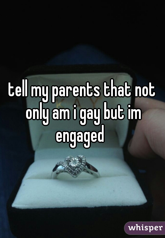 tell my parents that not only am i gay but im engaged  