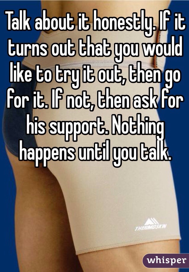 Talk about it honestly. If it turns out that you would like to try it out, then go for it. If not, then ask for his support. Nothing happens until you talk.