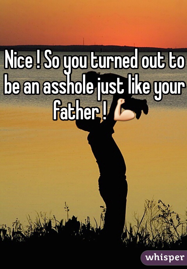 Nice ! So you turned out to be an asshole just like your father ! 💪