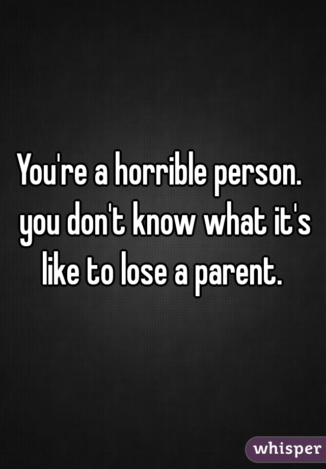 You're a horrible person.  you don't know what it's like to lose a parent. 