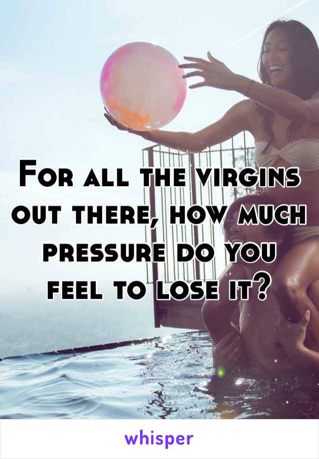 For all the virgins out there, how much pressure do you 
feel to lose it?