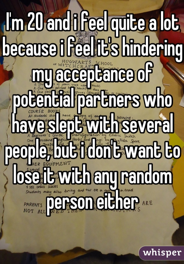 I'm 20 and i feel quite a lot because i feel it's hindering my acceptance of potential partners who have slept with several people, but i don't want to lose it with any random person either