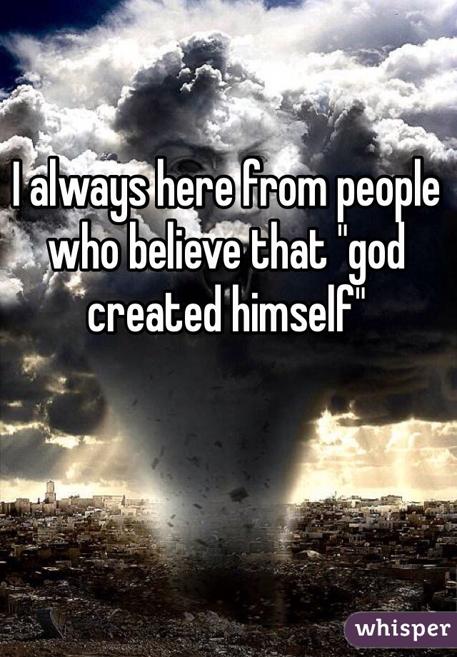 I always here from people who believe that "god created himself"