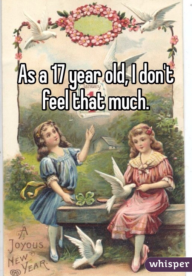 As a 17 year old, I don't feel that much.
