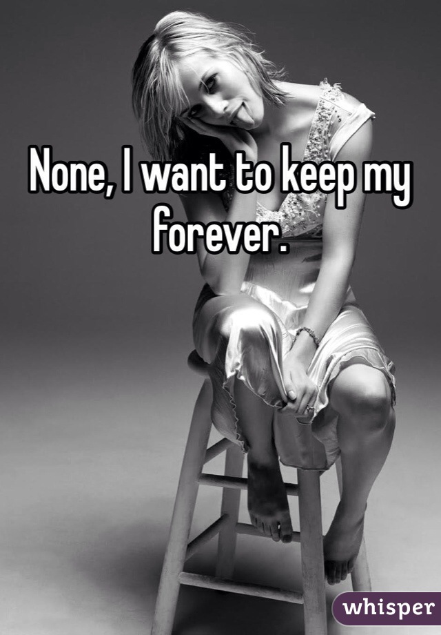 None, I want to keep my forever. 
