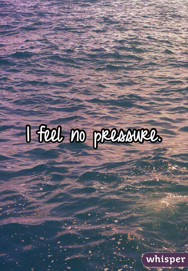 I feel no pressure.