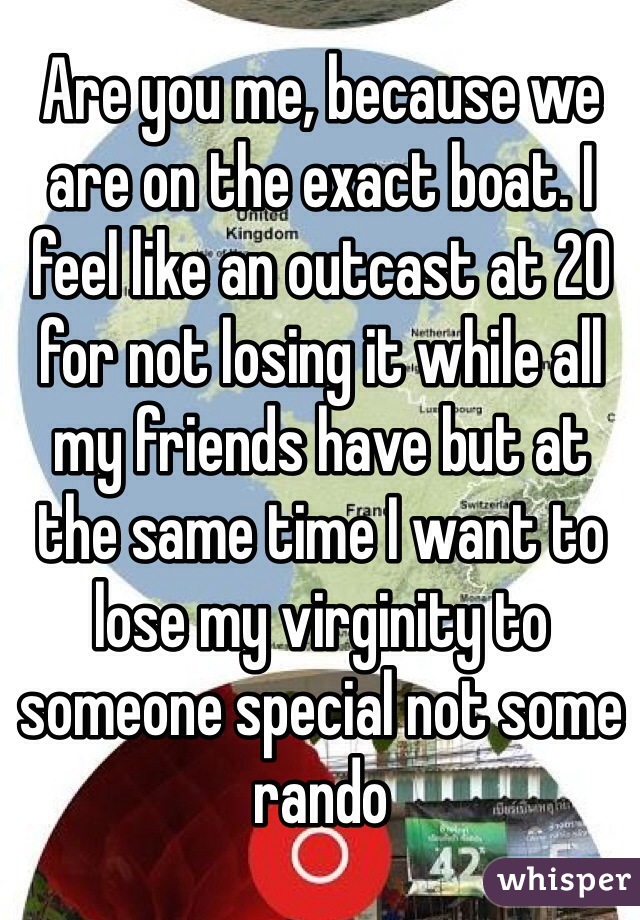 Are you me, because we are on the exact boat. I feel like an outcast at 20 for not losing it while all my friends have but at 
the same time I want to lose my virginity to someone special not some rando 