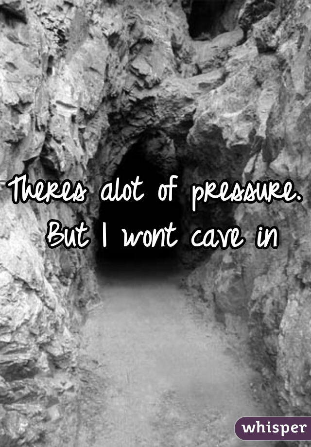 Theres alot of pressure. But I wont cave in