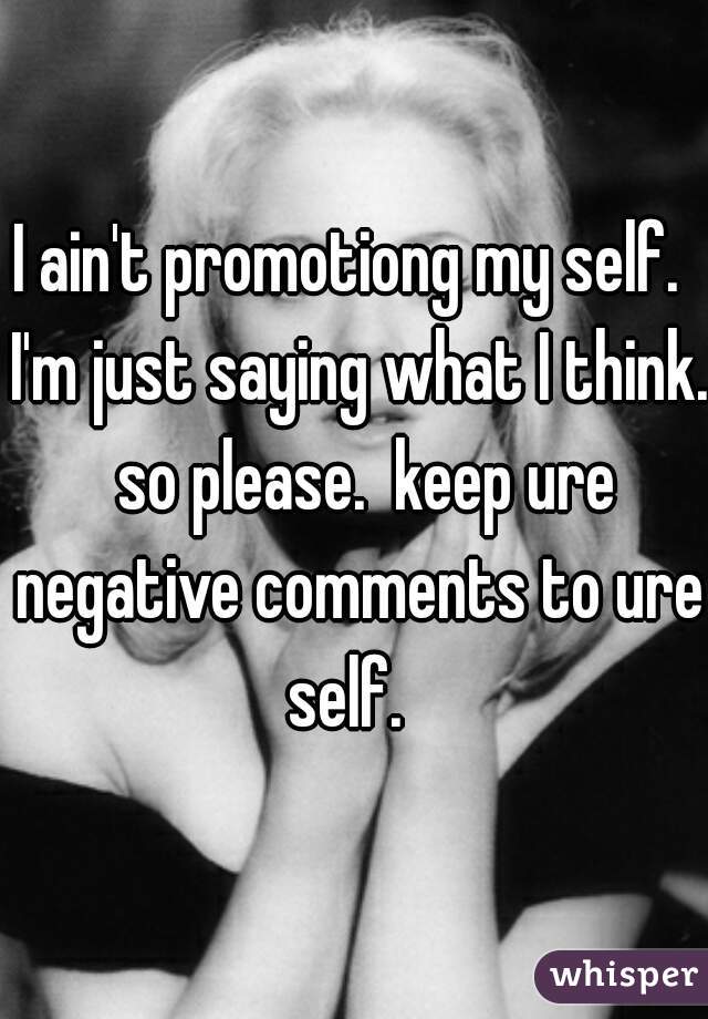 I ain't promotiong my self.  I'm just saying what I think.  so please.  keep ure negative comments to ure self.  