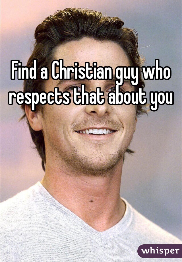 Find a Christian guy who respects that about you 