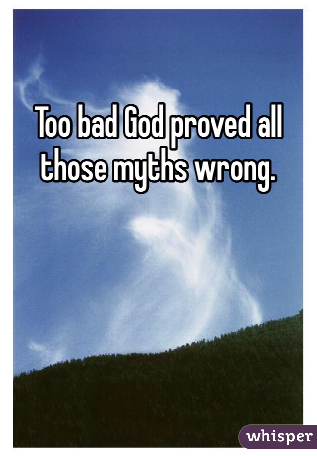 Too bad God proved all those myths wrong. 
