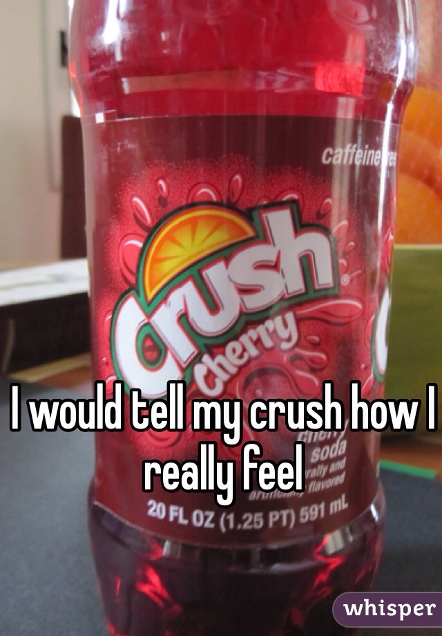 I would tell my crush how I really feel