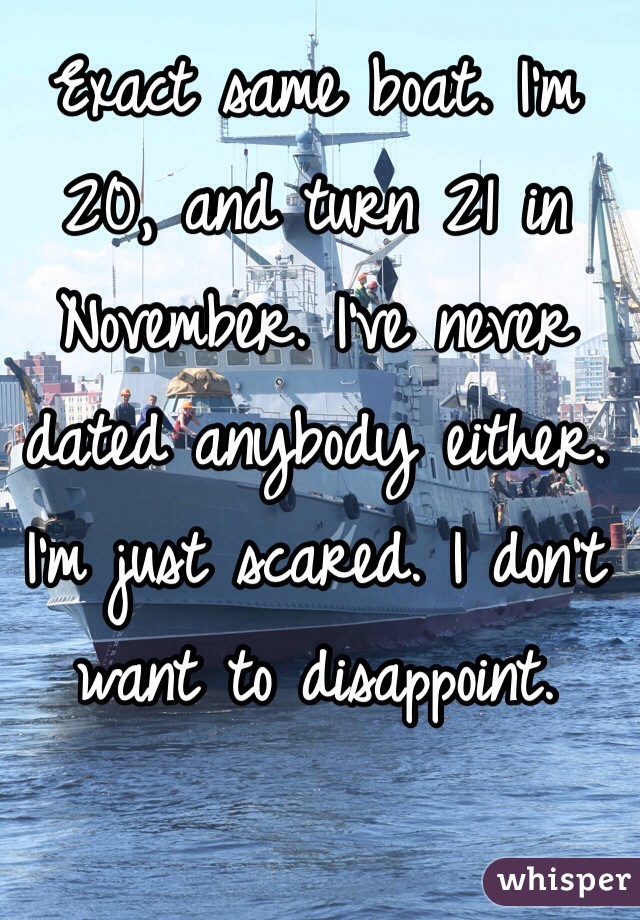 Exact same boat. I'm 20, and turn 21 in November. I've never dated anybody either. I'm just scared. I don't want to disappoint.