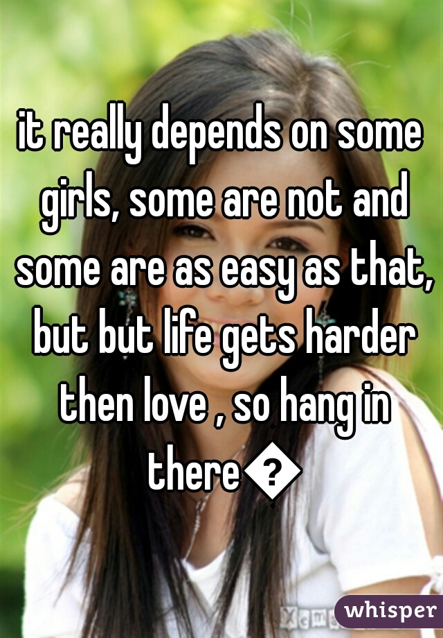 it really depends on some girls, some are not and some are as easy as that, but but life gets harder then love , so hang in there😁