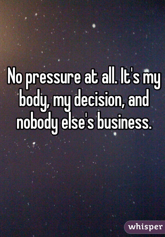 No pressure at all. It's my body, my decision, and nobody else's business. 