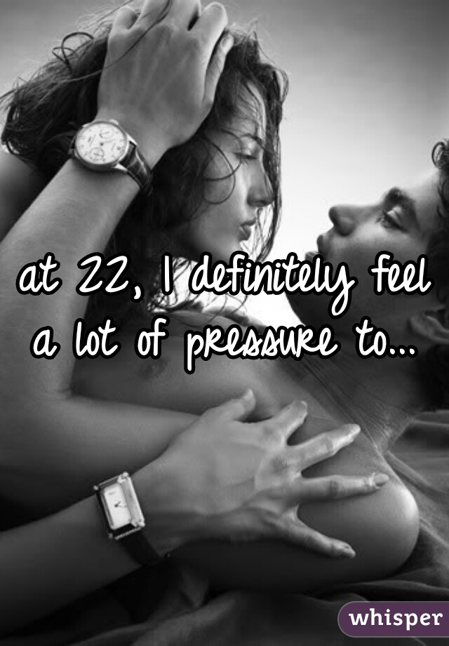 at 22, I definitely feel a lot of pressure to... 
