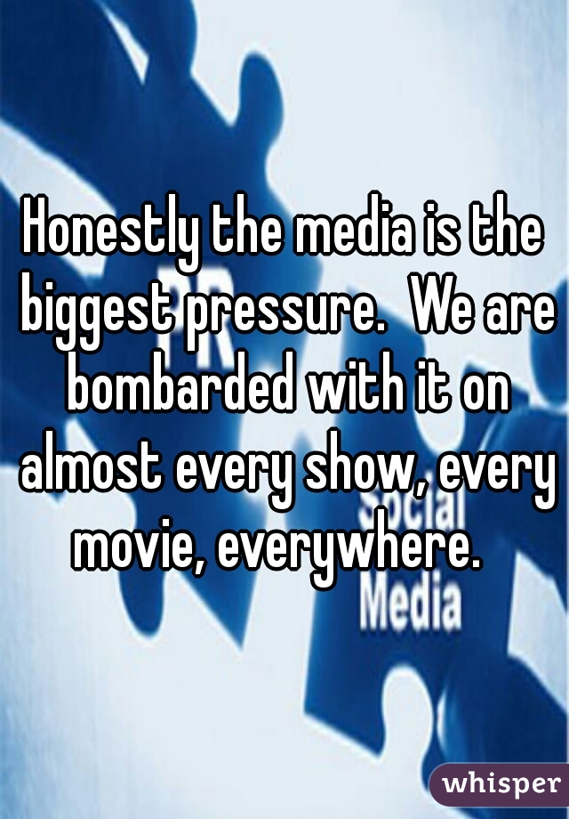 Honestly the media is the biggest pressure.  We are bombarded with it on almost every show, every movie, everywhere.  