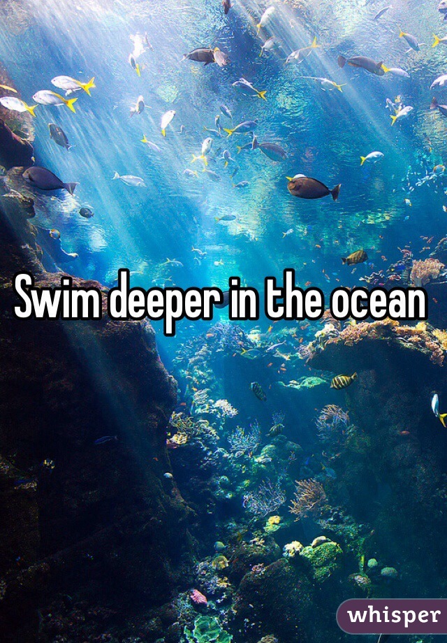 Swim deeper in the ocean