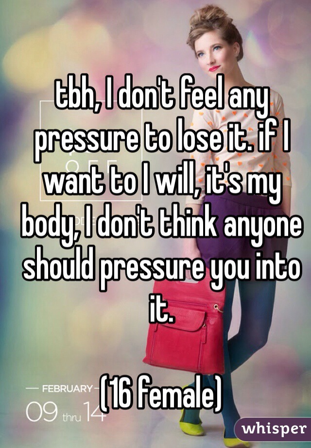 tbh, I don't feel any pressure to lose it. if I want to I will, it's my body, I don't think anyone should pressure you into it. 

(16 female) 