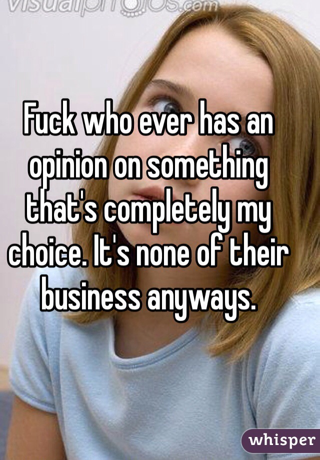 Fuck who ever has an opinion on something that's completely my choice. It's none of their business anyways.